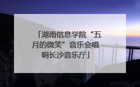 湖南信息学院“五月的微笑”音乐会唱响长沙音乐厅
