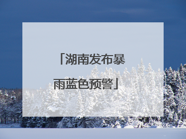 湖南发布暴雨蓝色预警