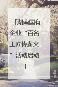 湖南国有企业“百名工匠传薪火”活动启动