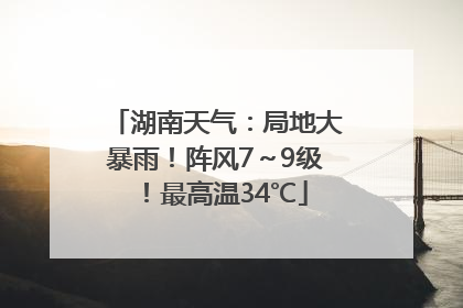 湖南天气：局地大暴雨！阵风7～9级！最高温34℃