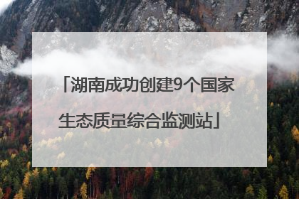 湖南成功创建9个国家生态质量综合监测站