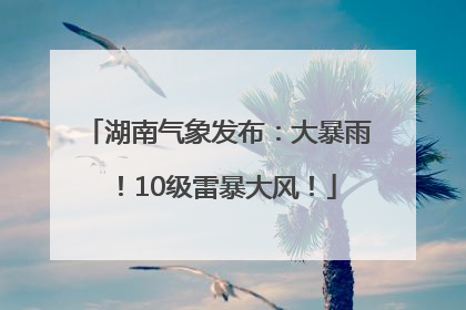 湖南气象发布：大暴雨！10级雷暴大风！