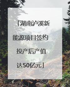 湖南泸溪新能源项目签约 投产后产值达50亿元