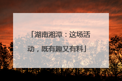 湖南湘潭：这场活动，既有趣又有料