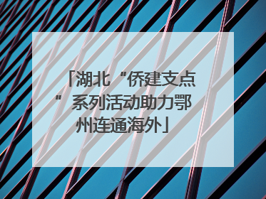 湖北“侨建支点”系列活动助力鄂州连通海外