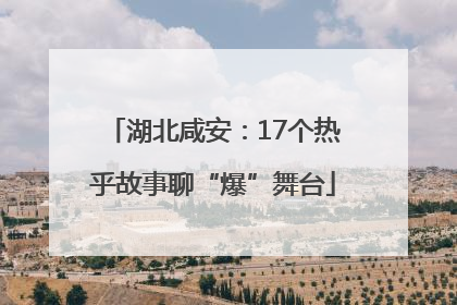 湖北咸安：17个热乎故事聊“爆”舞台