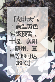 湖北天气：高温黄色省级预警，十堰、襄阳、随州、宜昌等地可达39℃