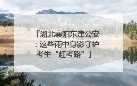 湖北襄阳东津公安：这些雨中身影守护考生“赶考路”