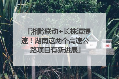 湘黔联动+长株潭提速！湖南这两个高速公路项目有新进展