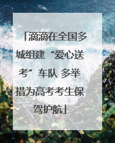 滴滴在全国多城组建“爱心送考”车队 多举措为高考考生保驾护航