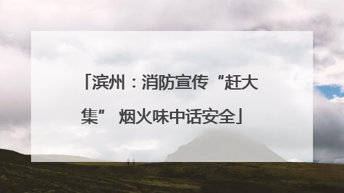 滨州：消防宣传“赶大集” 烟火味中话安全