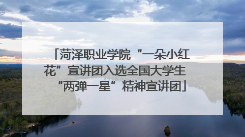 菏泽职业学院“一朵小红花”宣讲团入选全国大学生“两弹一星”精神宣讲团