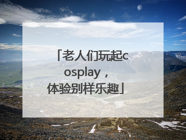 老人们玩起cosplay，体验别样乐趣