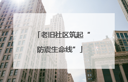 老旧社区筑起“防震生命线”