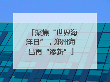 聚焦“世界海洋日”，郑州海昌再“添新”