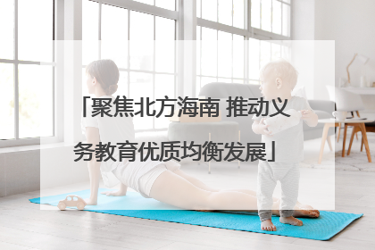 聚焦北方海南 推动义务教育优质均衡发展