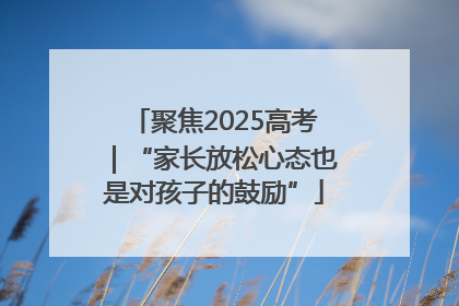 聚焦2025高考｜“家长放松心态也是对孩子的鼓励”