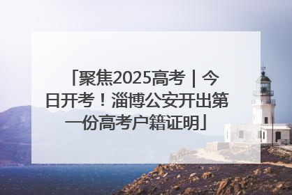 聚焦2025高考｜今日开考！淄博公安开出第一份高考户籍证明