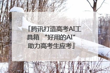 腾讯打造高考AI工具箱 “好用的AI”助力高考生应考