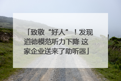 致敬“好人”！发现道德模范听力下降 这家企业送来了助听器