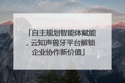 自主规划智能体赋能，云知声兽牙平台解锁企业协作新价值
