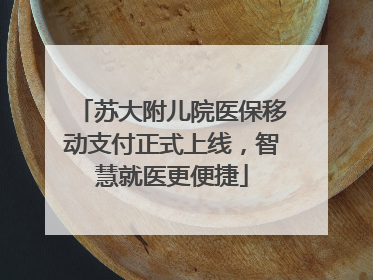 苏大附儿院医保移动支付正式上线，智慧就医更便捷