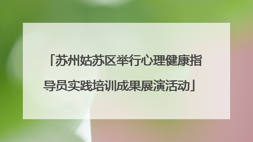 苏州姑苏区举行心理健康指导员实践培训成果展演活动