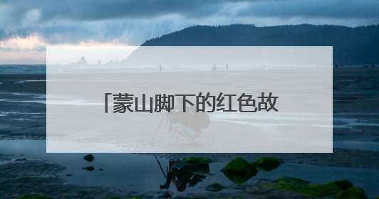 蒙山脚下的红色故事：一所小学、一盏茶碗、一匹病马