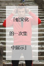蛇文化的一次集中展示