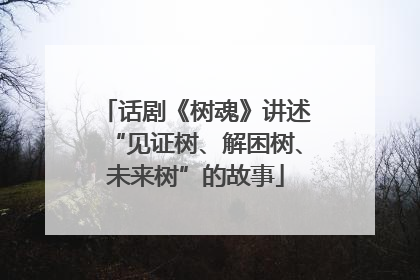 话剧《树魂》讲述“见证树、解困树、未来树”的故事