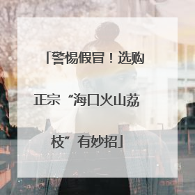 警惕假冒！选购正宗“海口火山荔枝”有妙招