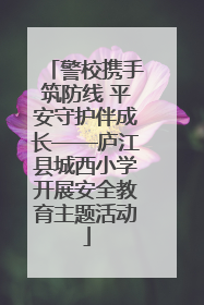 警校携手筑防线 平安守护伴成长——庐江县城西小学开展安全教育主题活动