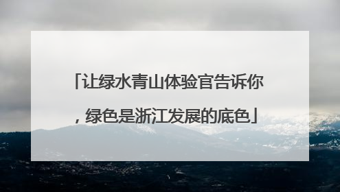 让绿水青山体验官告诉你，绿色是浙江发展的底色