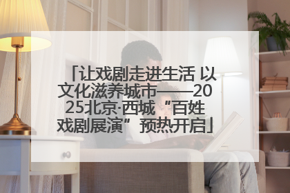让戏剧走进生活 以文化滋养城市——2025北京·西城“百姓戏剧展演”预热开启