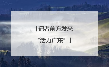 记者前方发来“活力广东”