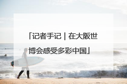 记者手记｜在大阪世博会感受多彩中国