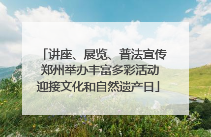 讲座、展览、普法宣传 郑州举办丰富多彩活动迎接文化和自然遗产日