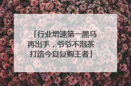 行业增速第一黑马再出手，爷爷不泡茶打造今夏复购王者