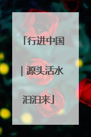 行进中国｜源头活水汩汩来
