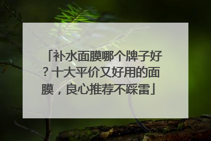 补水面膜哪个牌子好？十大平价又好用的面膜，良心推荐不踩雷