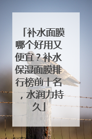 补水面膜哪个好用又便宜？补水保湿面膜排行榜前十名，水润力持久