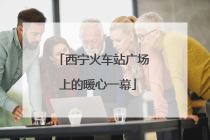 西宁火车站广场上的暖心一幕