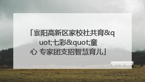 襄阳高新区家校社共育"七彩"童心 专家团支招智慧育儿