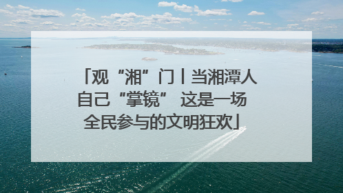 观“湘”门丨当湘潭人自己“掌镜” 这是一场全民参与的文明狂欢