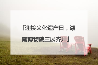 迎接文化遗产日，湖南博物院三展齐开