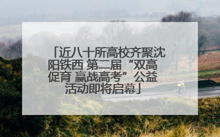 近八十所高校齐聚沈阳铁西 第二届“双高促育 赢战高考”公益活动即将启幕