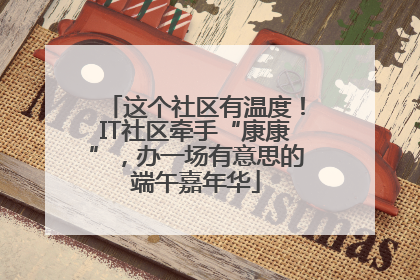 这个社区有温度！IT社区牵手“康康”，办一场有意思的端午嘉年华