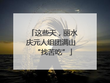 这些天，丽水庆元人组团满山“找苦吃”
