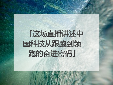 这场直播讲述中国科技从跟跑到领跑的奋进密码
