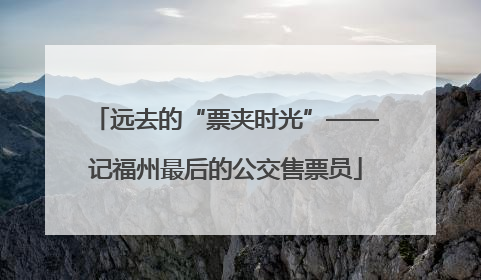 远去的“票夹时光”——记福州最后的公交售票员